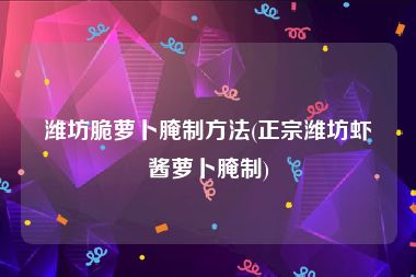 潍坊脆萝卜腌制方法(正宗潍坊虾酱萝卜腌制)
