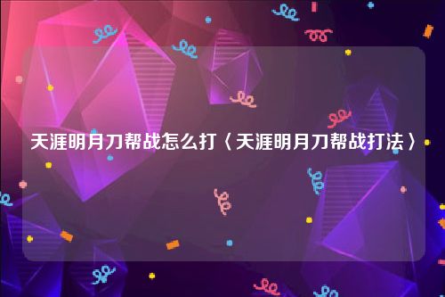 天涯明月刀帮战怎么打〈天涯明月刀帮战打法〉