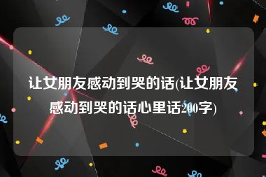 让女朋友感动到哭的话(让女朋友感动到哭的话心里话200字)