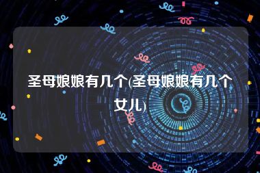 圣母娘娘有几个(圣母娘娘有几个女儿)