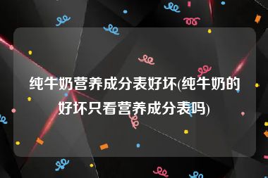 纯牛奶营养成分表好坏(纯牛奶的好坏只看营养成分表吗)