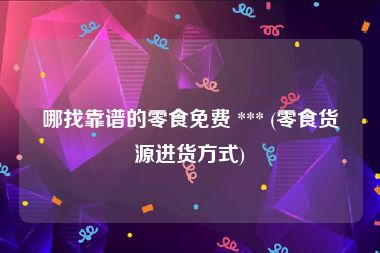 哪找靠谱的零食免费 *** (零食货源进货方式)