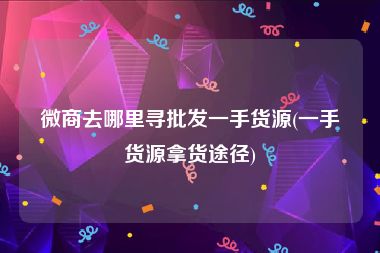微商去哪里寻批发一手货源(一手货源拿货途径)