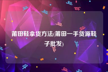 莆田鞋拿货方法(莆田一手货源鞋子批发)