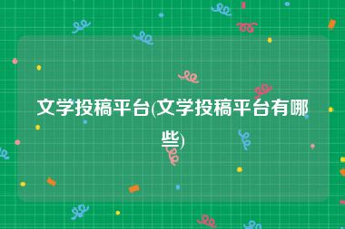 文学投稿平台(文学投稿平台有哪些)