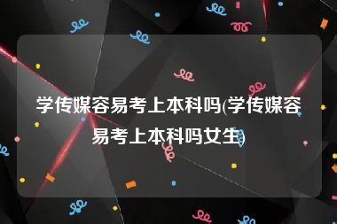 学传媒容易考上本科吗(学传媒容易考上本科吗女生)