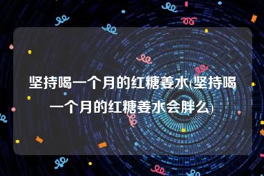坚持喝一个月的红糖姜水(坚持喝一个月的红糖姜水会胖么)