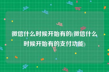 微信什么时候开始有的(微信什么时候开始有的支付功能)