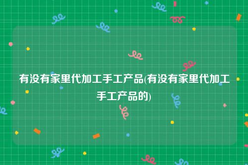 有没有家里代加工手工产品(有没有家里代加工手工产品的)