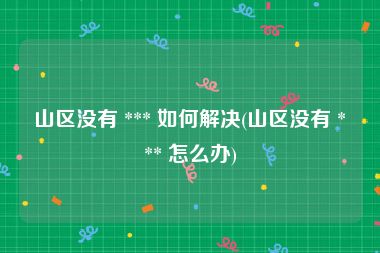 山区没有 *** 如何解决(山区没有 *** 怎么办)