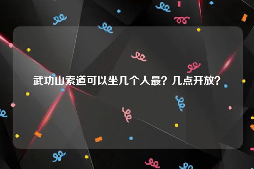 武功山索道可以坐几个人最？几点开放？