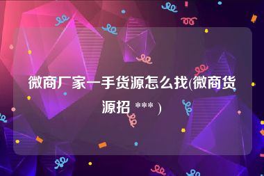 微商厂家一手货源怎么找(微商货源招 *** )