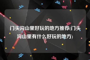 门头沟山里好玩的地方推荐(门头沟山里有什么好玩的地方)