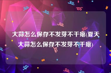 大蒜怎么保存不发芽不干瘪(夏天大蒜怎么保存不发芽不干瘪)