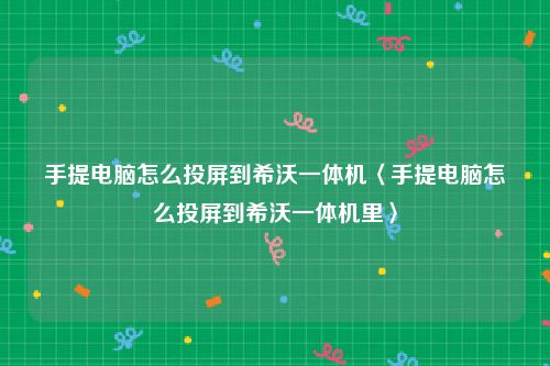 手提电脑怎么投屏到希沃一体机〈手提电脑怎么投屏到希沃一体机里〉