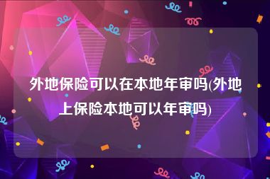 外地保险可以在本地年审吗(外地上保险本地可以年审吗)