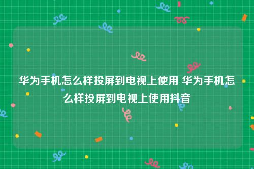 华为手机怎么样投屏到电视上使用 华为手机怎么样投屏到电视上使用抖音