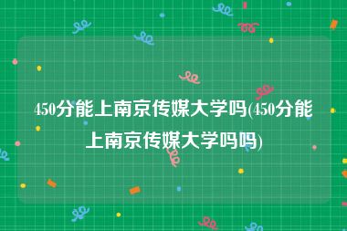 450分能上南京传媒大学吗(450分能上南京传媒大学吗吗)