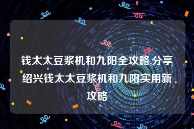 钱太太豆浆机和九阳全攻略,分享绍兴钱太太豆浆机和九阳实用新攻略
