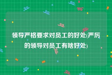 领导严格要求对员工的好处(严厉的领导对员工有啥好处)