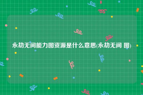 永劫无间能力图资源是什么意思(永劫无间 图)