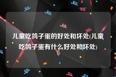 儿童吃鸽子蛋的好处和坏处(儿童吃鸽子蛋有什么好处和坏处)