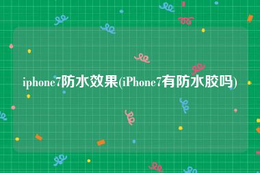 iphone7防水效果(iPhone7有防水胶吗)