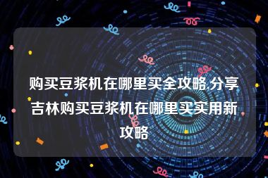 购买豆浆机在哪里买全攻略,分享吉林购买豆浆机在哪里买实用新攻略