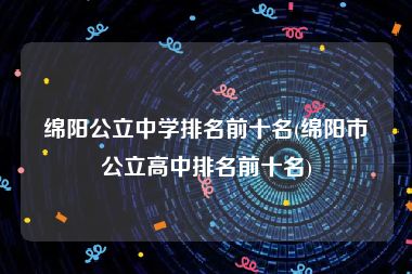 绵阳公立中学排名前十名(绵阳市公立高中排名前十名)
