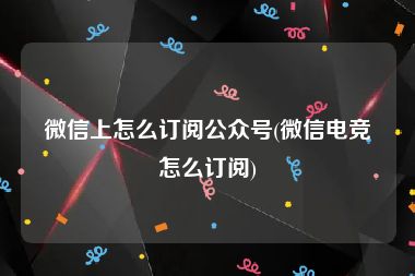 微信上怎么订阅公众号(微信电竞怎么订阅)