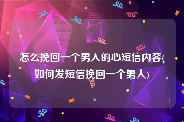 怎么挽回一个男人的心短信内容(如何发短信挽回一个男人)
