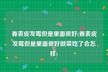 姜表皮发霉但是里面很好(姜表皮发霉但是里面很好做菜吃了会怎样)