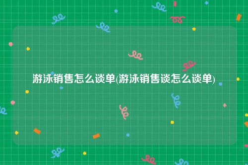 游泳销售怎么谈单(游泳销售谈怎么谈单)