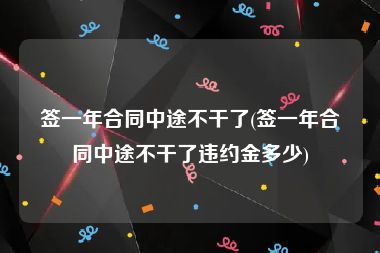 签一年合同中途不干了(签一年合同中途不干了违约金多少)