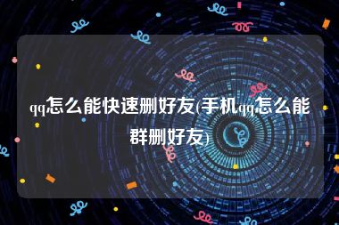 qq怎么能快速删好友(手机qq怎么能群删好友)