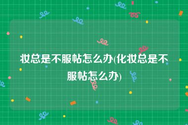 妆总是不服帖怎么办(化妆总是不服帖怎么办)