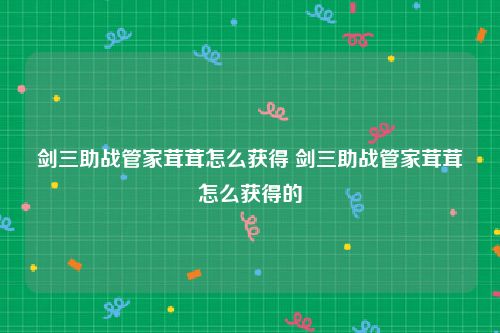 剑三助战管家茸茸怎么获得 剑三助战管家茸茸怎么获得的