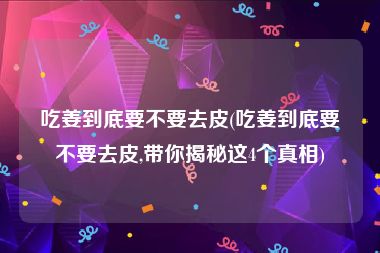 吃姜到底要不要去皮(吃姜到底要不要去皮,带你揭秘这4个真相)
