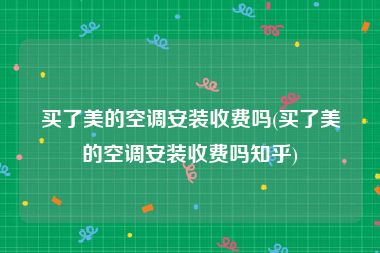 买了美的空调安装收费吗(买了美的空调安装收费吗知乎)