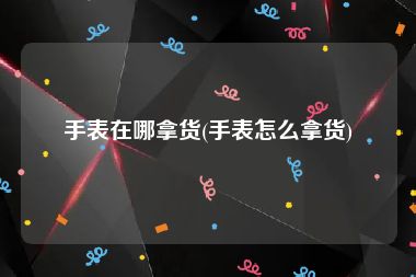 手表在哪拿货(手表怎么拿货)