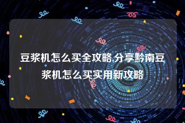 豆浆机怎么买全攻略,分享黔南豆浆机怎么买实用新攻略