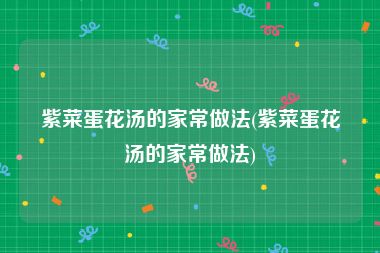 紫菜蛋花汤的家常做法(紫菜蛋花汤的家常做法)
