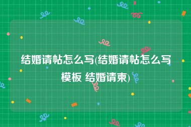 结婚请帖怎么写(结婚请帖怎么写模板 结婚请柬)