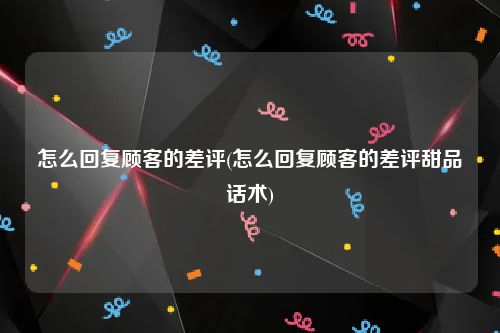 怎么回复顾客的差评(怎么回复顾客的差评甜品话术)