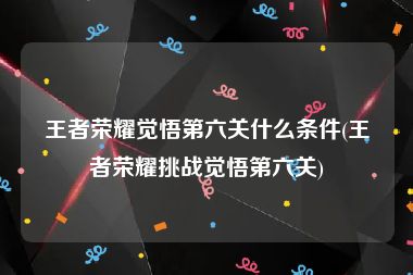 王者荣耀觉悟第六关什么条件(王者荣耀挑战觉悟第六关)