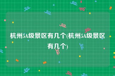 杭州5A级景区有几个(杭州5A级景区有几个)