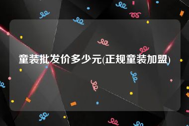 童装批发价多少元(正规童装加盟)