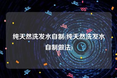 纯天然洗发水自制(纯天然洗发水自制做法)