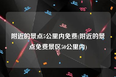 附近的景点5公里内免费(附近的景点免费景区50公里内)