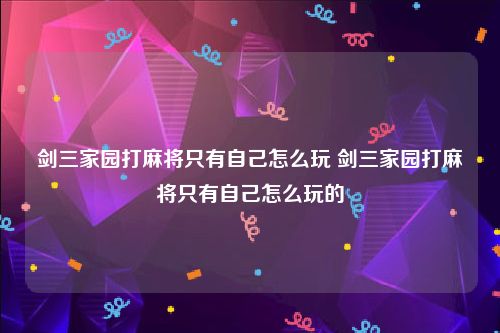 剑三家园打麻将只有自己怎么玩 剑三家园打麻将只有自己怎么玩的
